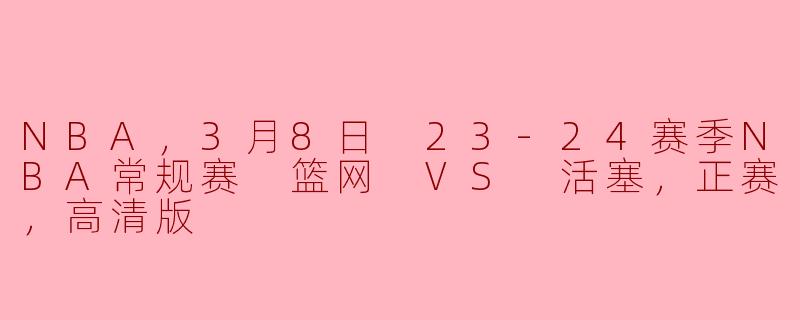 NBA，3月8日 23-24赛季NBA常规赛 篮网 VS 活塞，正赛，高清版